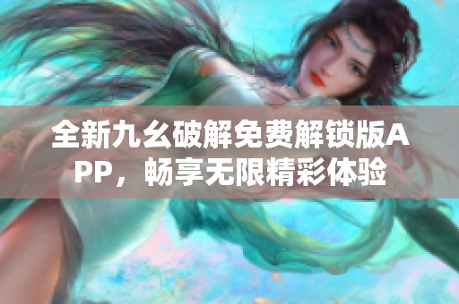 全新九幺破解免费解锁版APP，畅享无限精彩体验