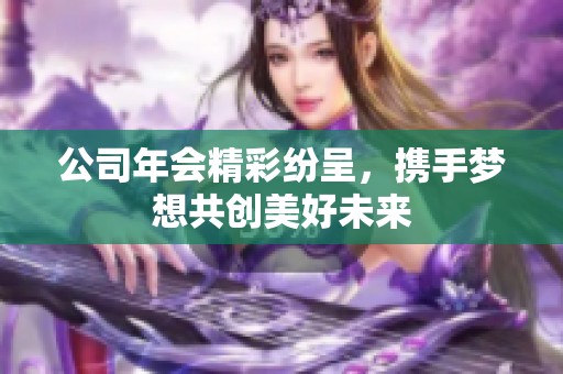 公司年会精彩纷呈，携手梦想共创美好未来