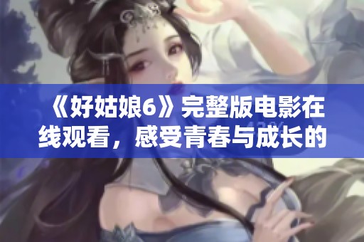 《好姑娘6》完整版电影在线观看，感受青春与成长的故事