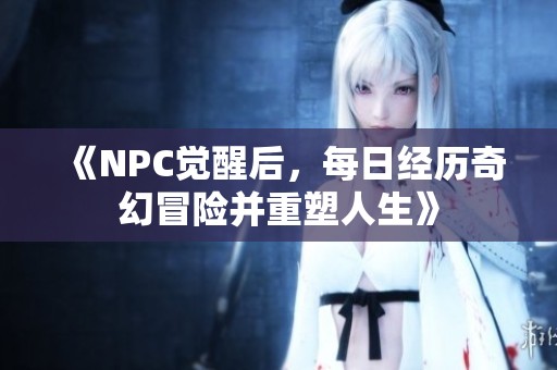 《NPC觉醒后，每日经历奇幻冒险并重塑人生》