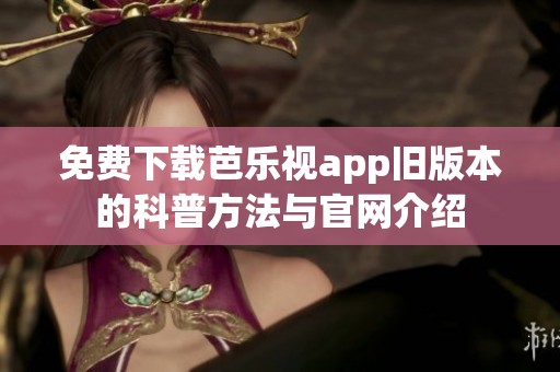 免费下载芭乐视app旧版本的科普方法与官网介绍