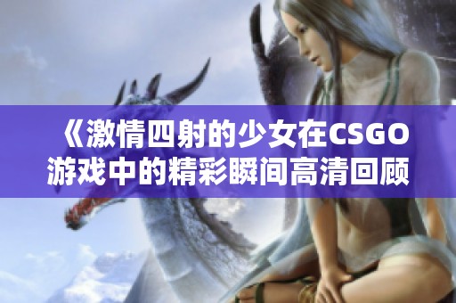 《激情四射的少女在CSGO游戏中的精彩瞬间高清回顾》