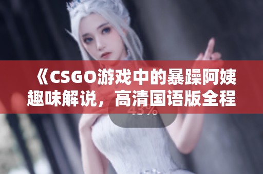 《CSGO游戏中的暴躁阿姨趣味解说，高清国语版全程围观》