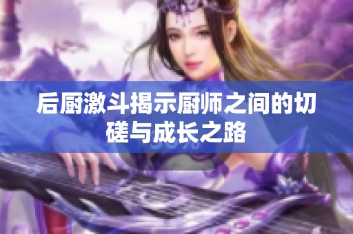 后厨激斗揭示厨师之间的切磋与成长之路