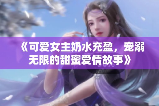 《可爱女主奶水充盈，宠溺无限的甜蜜爱情故事》