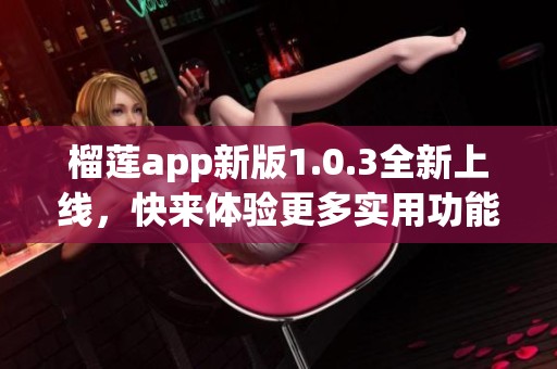 榴莲app新版1.0.3全新上线，快来体验更多实用功能