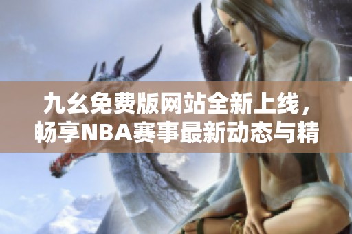 九幺免费版网站全新上线，畅享NBA赛事最新动态与精彩信息