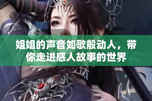 姐姐的声音如歌般动人，带你走进感人故事的世界