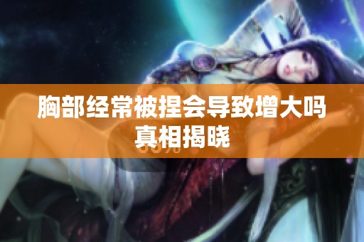 胸部经常被捏会导致增大吗真相揭晓