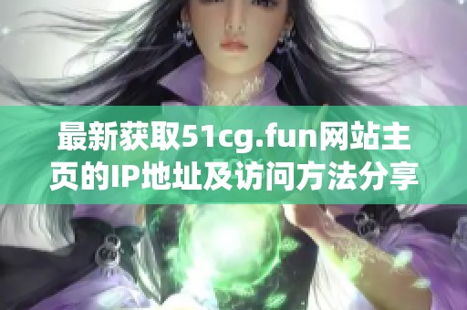 最新获取51cg.fun网站主页的IP地址及访问方法分享