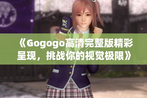 《Gogogo高清完整版精彩呈现，挑战你的视觉极限》