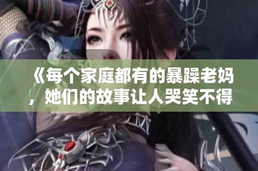 《每个家庭都有的暴躁老妈，她们的故事让人哭笑不得》