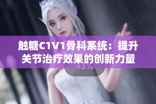 触糖C1V1骨科系统：提升关节治疗效果的创新力量