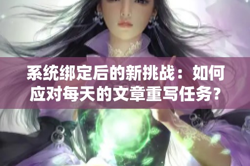 系统绑定后的新挑战：如何应对每天的文章重写任务？