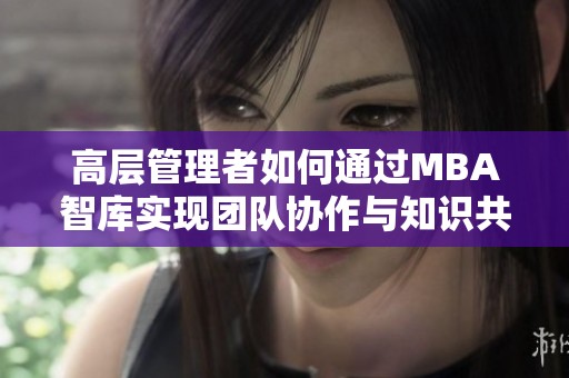 高层管理者如何通过MBA智库实现团队协作与知识共享