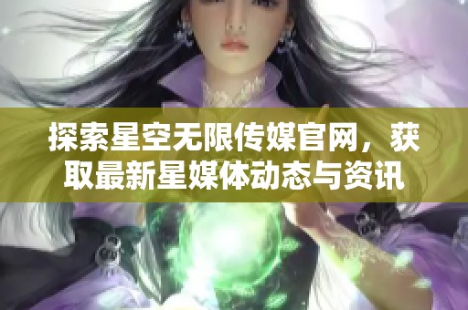 探索星空无限传媒官网，获取最新星媒体动态与资讯