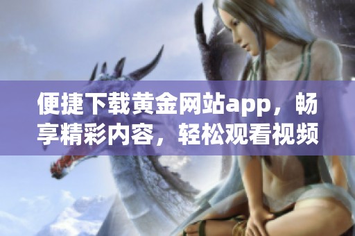 便捷下载黄金网站app，畅享精彩内容，轻松观看视频！