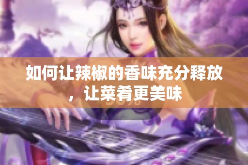 如何让辣椒的香味充分释放，让菜肴更美味