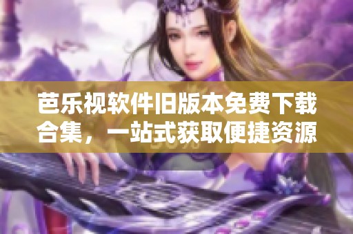 芭乐视软件旧版本免费下载合集，一站式获取便捷资源