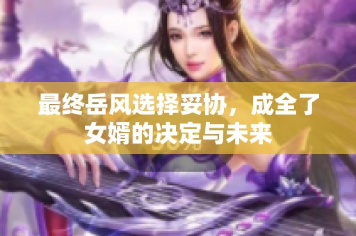 最终岳风选择妥协，成全了女婿的决定与未来