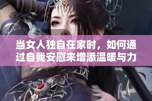 当女人独自在家时，如何通过自我安慰来增添温暖与力量