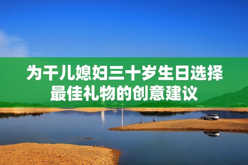 为干儿媳妇三十岁生日选择最佳礼物的创意建议