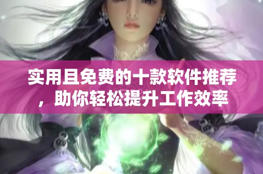 实用且免费的十款软件推荐，助你轻松提升工作效率