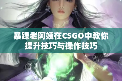 暴躁老阿姨在CSGO中教你提升技巧与操作技巧