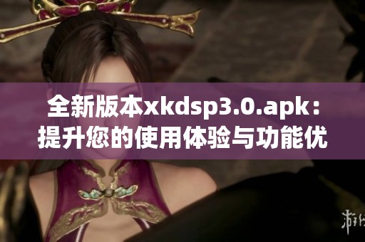 全新版本xkdsp3.0.apk：提升您的使用体验与功能优化