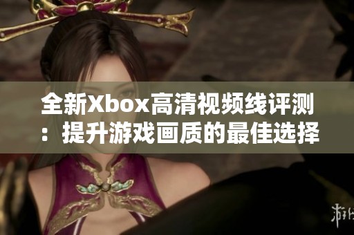 全新Xbox高清视频线评测：提升游戏画质的最佳选择