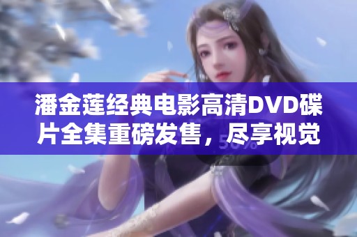 潘金莲经典电影高清DVD碟片全集重磅发售，尽享视觉盛宴