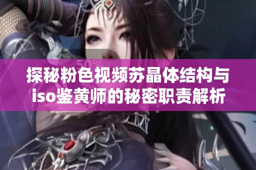 探秘粉色视频苏晶体结构与iso鉴黄师的秘密职责解析