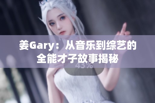 姜Gary：从音乐到综艺的全能才子故事揭秘