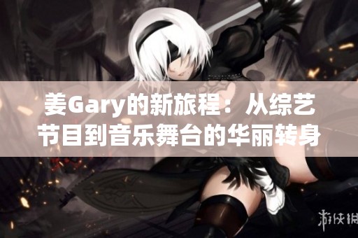 姜Gary的新旅程：从综艺节目到音乐舞台的华丽转身