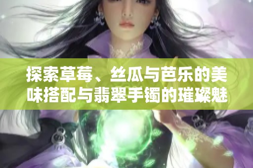 探索草莓、丝瓜与芭乐的美味搭配与翡翠手镯的璀璨魅力