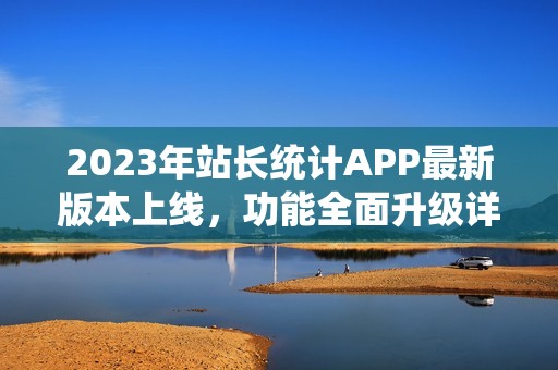 2023年站长统计APP最新版本上线，功能全面升级详解