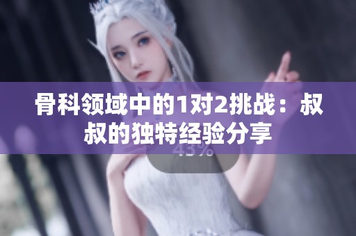 骨科领域中的1对2挑战：叔叔的独特经验分享