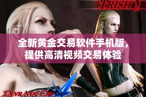 全新黄金交易软件手机版，提供高清视频交易体验