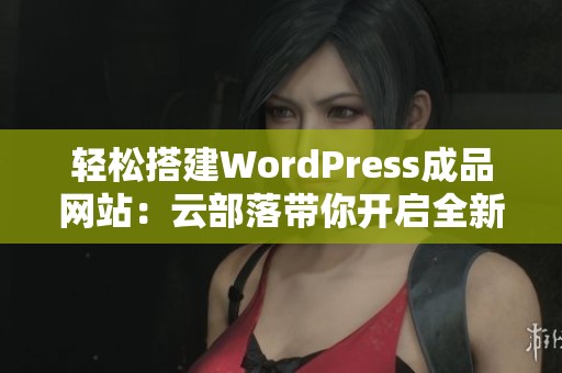 轻松搭建WordPress成品网站：云部落带你开启全新体验