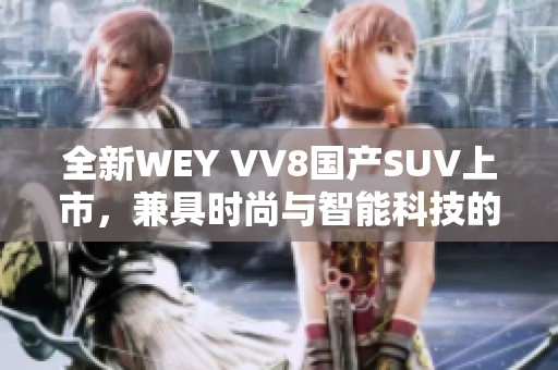 全新WEY VV8国产SUV上市，兼具时尚与智能科技的卓越选择