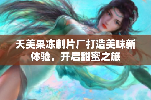 天美果冻制片厂打造美味新体验，开启甜蜜之旅