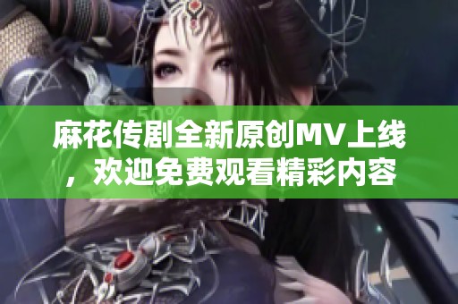 麻花传剧全新原创MV上线，欢迎免费观看精彩内容