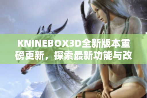 KNINEBOX3D全新版本重磅更新，探索最新功能与改进亮点