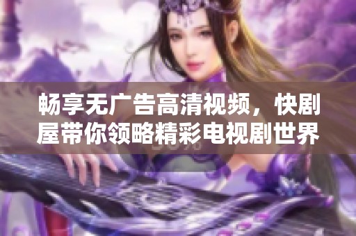 畅享无广告高清视频，快剧屋带你领略精彩电视剧世界