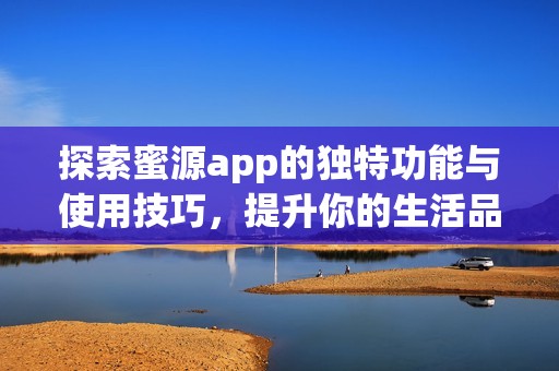 探索蜜源app的独特功能与使用技巧，提升你的生活品质