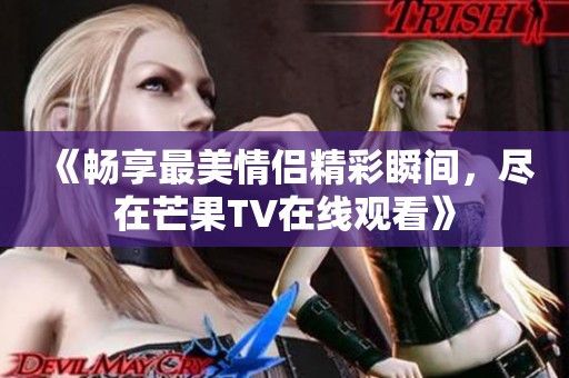 《畅享最美情侣精彩瞬间，尽在芒果TV在线观看》