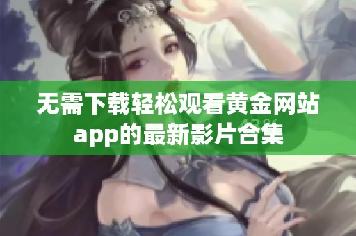 无需下载轻松观看黄金网站app的最新影片合集