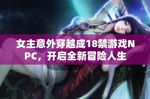 女主意外穿越成18禁游戏NPC，开启全新冒险人生