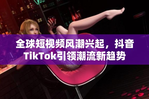 全球短视频风潮兴起，抖音TikTok引领潮流新趋势