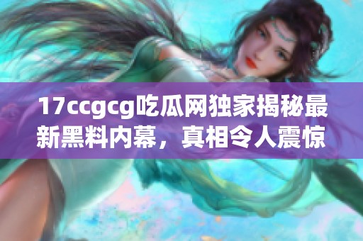 17ccgcg吃瓜网独家揭秘最新黑料内幕，真相令人震惊